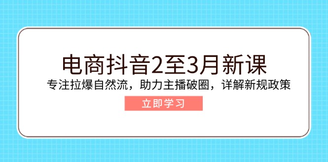 电商抖音2至3月新课：专注拉爆自然流，助力主播破圈，详解新规政策-hcnxn