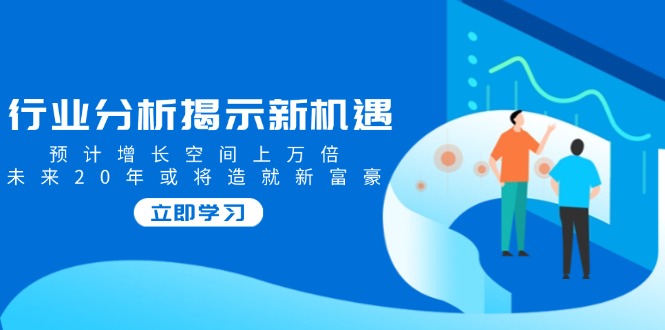 行业分析揭示新机遇，预计增长空间上万倍，未来20年或将造就新富豪-hcnxn