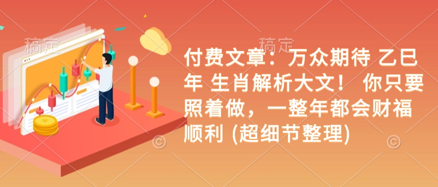 付费文章：万众期待 乙巳年 生肖解析大文！ 你只要照着做，一整年都会财福顺利 (超细节整理)-hcnxn