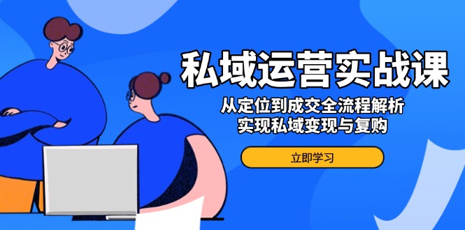 私域运营实战课，从定位到成交全流程解析，实现私域变现与复购-hcnxn
