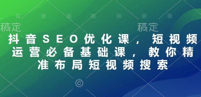 抖音SEO优化课，短视频运营必备基础课，教你精准布局短视频搜索-hcnxn
