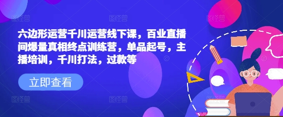 六边形运营千川运营线下课，百业直播间爆量真相终点训练营，单品起号，主播培训，千川打法，过款等-hcnxn