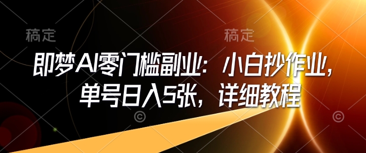 即梦AI零门槛副业：小白抄作业，单号日入5张，详细教程-hcnxn