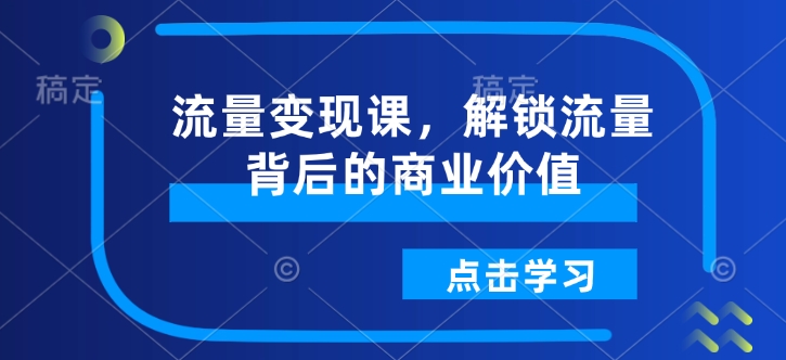 流量变现课，解锁流量背后的商业价值-hcnxn