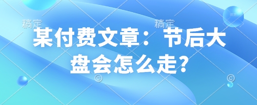 某付费文章：节后大盘会怎么走?-hcnxn