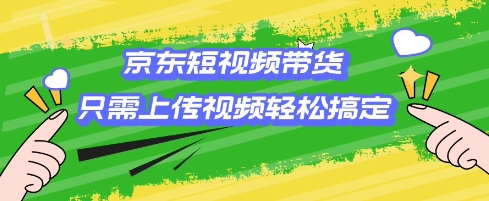 京东短视频带货，只需上传视频就搞定，小白轻松上手【揭秘】-hcnxn