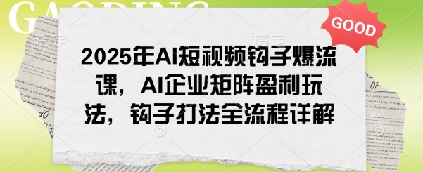 2025年AI短视频钩子爆流课，AI企业矩阵盈利玩法，钩子打法全流程详解-hcnxn