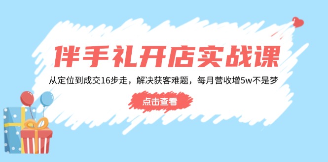 伴手礼开店实战课：从定位到成交16步走，解决获客难题，每月营收增5w+-hcnxn