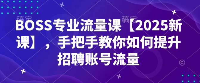 BOSS专业流量课【2025新课】，手把手教你如何提升招聘账号流量-hcnxn