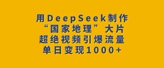 用DeepSeek制作“国家地理”大片，超绝视频引爆流量，单日变现多张-hcnxn