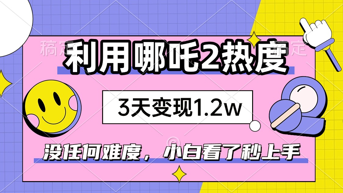 如何利用哪吒2爆火，3天赚1.2W，没有任何难度，小白看了秒学会，抓紧时...-hcnxn