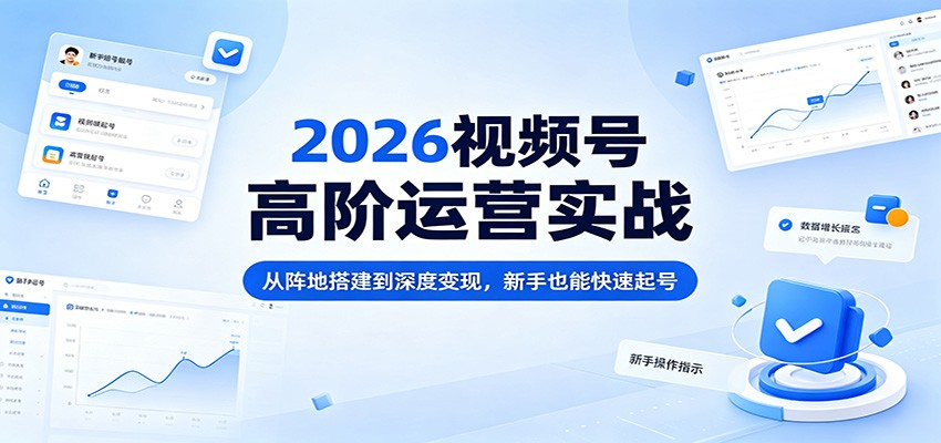 2026视频号高阶运营实战：从阵地搭建到深度变现，新手也能快速起号-hcnxn