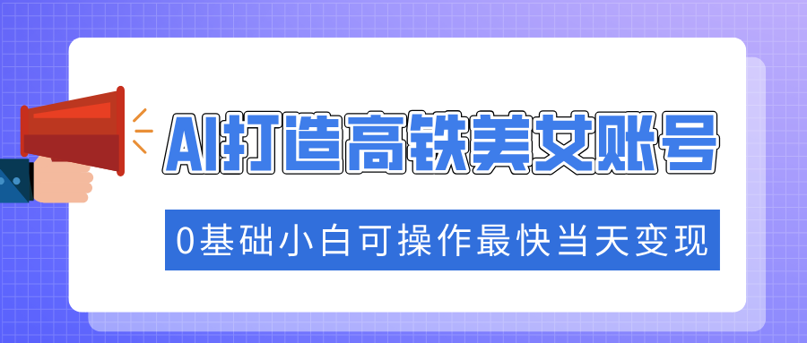 抓住流量密码快速涨粉，AI打造高铁美女账号，0基础小白可操作最快当天变现-hcnxn