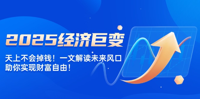 2025经济巨变，天上不会掉钱！一文解读未来风口，助你实现财富自由！-hcnxn
