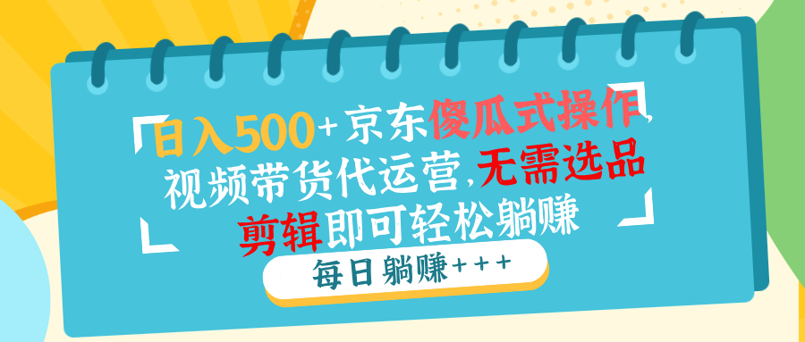 日入500+京东傻瓜式操作，视频带货代运营，无需选品剪辑即可轻松躺赚-hcnxn