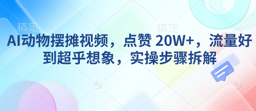 AI动物摆摊视频，点赞 20W+，流量好到超乎想象，实操步骤拆解-hcnxn