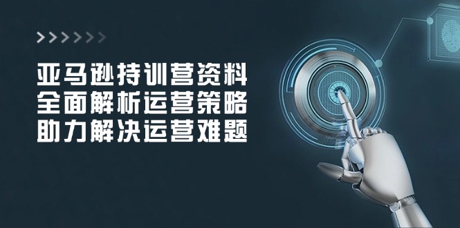 亚马逊持训营资料，全面解析运营策略，助力解决运营难题-hcnxn