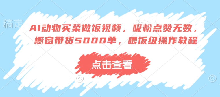 AI动物买菜做饭视频，吸粉点赞无数，橱窗带货5000单，喂饭级操作教程-hcnxn
