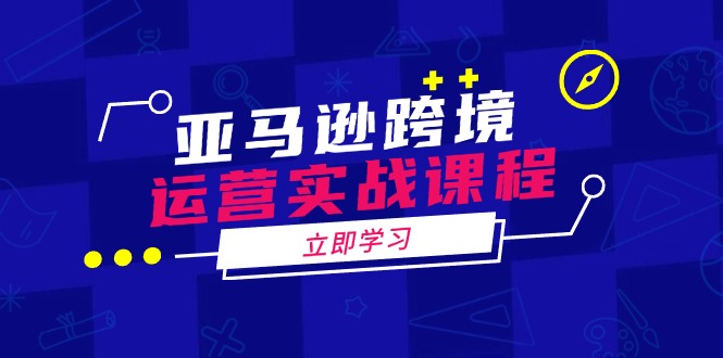 亚马逊跨境运营实战课程：涵盖亚马逊运营、申诉、选品等多个方面-hcnxn