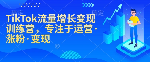 TikTok流量增长变现训练营，专注于运营·涨粉·变现-hcnxn