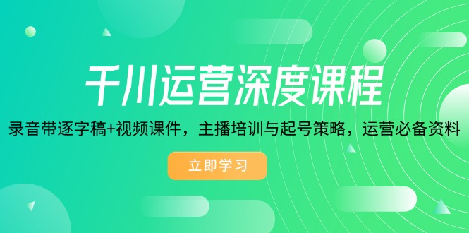 千川运营深度课程，录音带逐字稿+视频课件，主播培训与起号策略，运营...-hcnxn