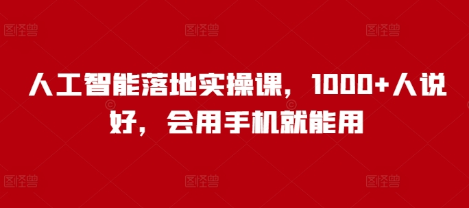 人工智能落地实操课，1000+人说好，会用手机就能用-hcnxn