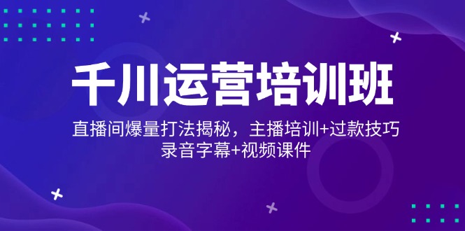 千川运营培训班，直播间爆量打法揭秘，主播培训+过款技巧，录音字幕+视频-hcnxn