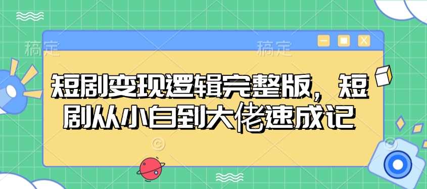 短剧变现逻辑完整版，短剧从小白到大佬速成记-hcnxn