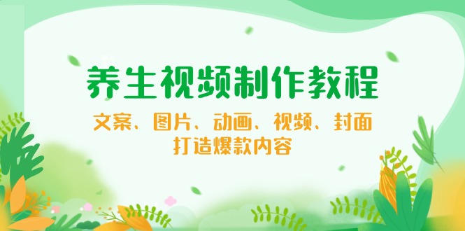 养生视频制作教程，文案、图片、动画、视频、封面，打造爆款内容-hcnxn