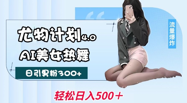 尤物计划4.0，AI美女热舞引爆流量，不限流不封号，轻松月入1W+-hcnxn