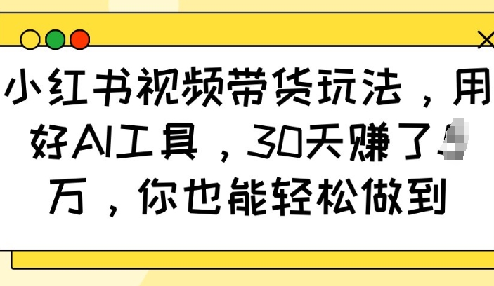 小红书视频带货玩法，用好AI工具，30天收益过W，你也能轻松做到-hcnxn