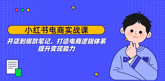 小红书电商实战课：开店到爆款笔记，打造电商逻辑体系，提升变现能力-hcnxn