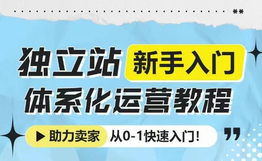 独立站新手入门体系化运营教程，助力独立站卖家从0-1快速入门!-hcnxn