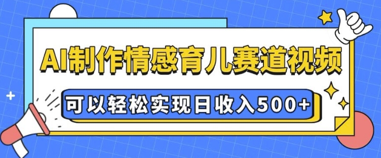 AI 制作情感育儿赛道视频，可以轻松实现日收入5张【揭秘】-hcnxn
