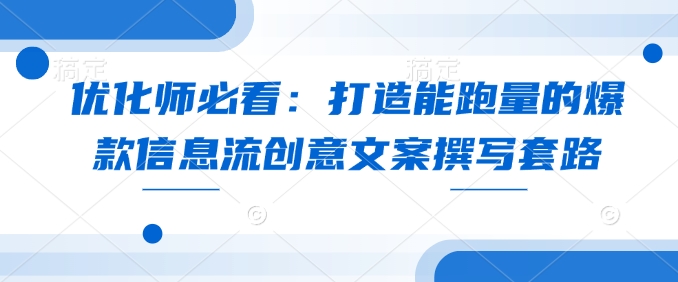 优化师必看：打造能跑量的爆款信息流创意文案撰写套路-hcnxn