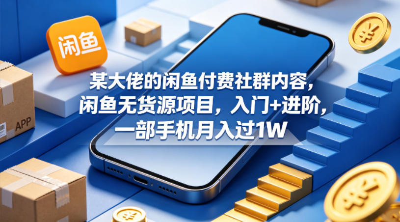 某大佬的闲鱼付费社群内容，闲鱼无货源项目，入门+进阶，一部手机月入过1W-hcnxn