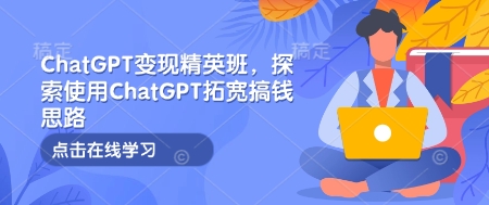 ChatGPT变现精英班，探索使用ChatGPT拓宽搞钱思路-hcnxn