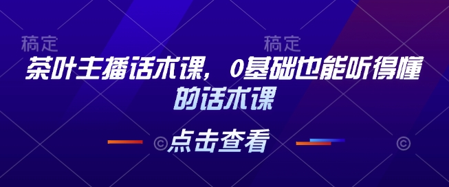 茶叶主播话术课，0基础也能听得懂的话术课-hcnxn