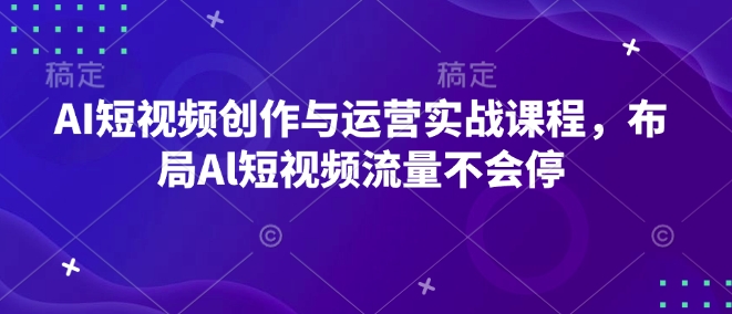 AI短视频创作与运营实战课程，布局Al短视频流量不会停-hcnxn