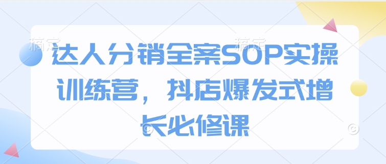 达人分销全案SOP实操训练营，抖店爆发式增长必修课-hcnxn