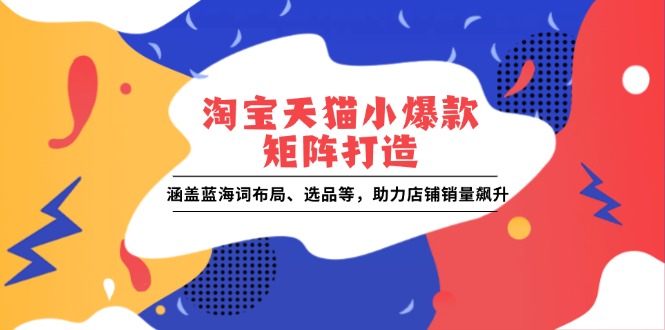 淘宝天猫小爆款矩阵打造：涵盖蓝海词布局、选品等，助力店铺销量飙升-hcnxn