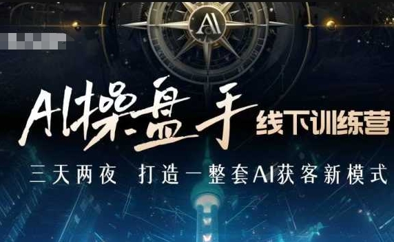 AI操盘手线下训练营，打造AI获客新模式，跟上ai时代，新商业-hcnxn