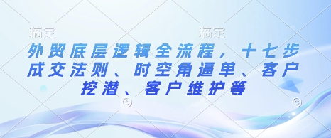 外贸底层逻辑全流程，十七步成交法则、时空角逼单、客户挖潜、客户维护等-hcnxn