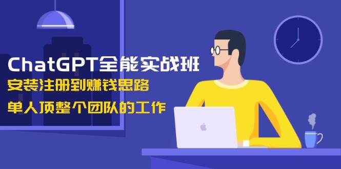 ChatGPT全能实战班，安装注册到赚钱思路，单人顶整个团队的工作-hcnxn