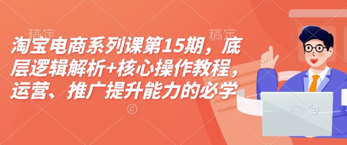 淘宝电商系列课第15期，底层逻辑解析+核心操作教程，运营、推广提升能力的必学课程+配套资料-hcnxn