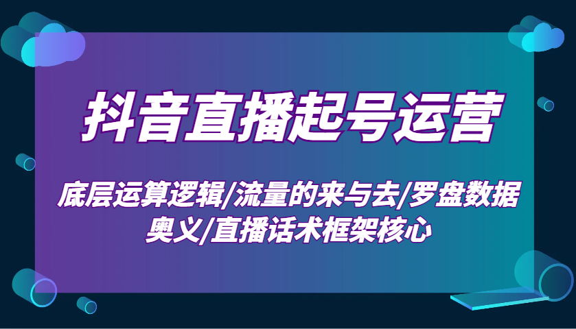 抖音直播起号运营：底层运算逻辑/流量的来与去/罗盘数据奥义/直播话术框架核心-hcnxn