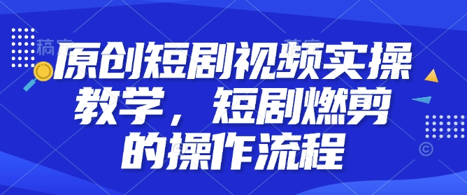 原创短剧视频实操教学，短剧燃剪的操作流程-hcnxn