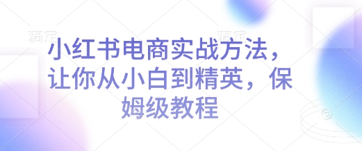小红书电商实战方法，让你从小白到精英，保姆级教程-hcnxn