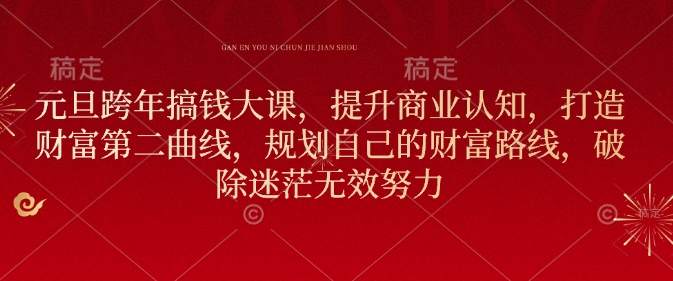 元旦跨年搞钱大课，提升商业认知，打造财富第二曲线，规划自己的财富路线，破除迷茫无效努力-hcnxn