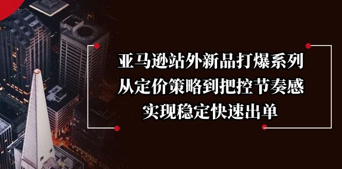 亚马逊站外新品打爆系列，从定价策略到把控节奏感，实现稳定快速出单-hcnxn